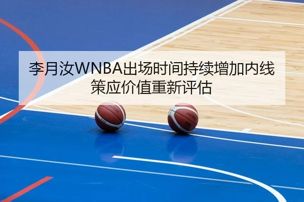 李月汝WNBA出场时间持续增加内线策应价值重新评估