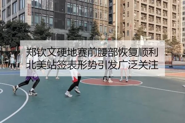 郑钦文硬地赛前腰部恢复顺利 北美站签表形势引发广泛关注