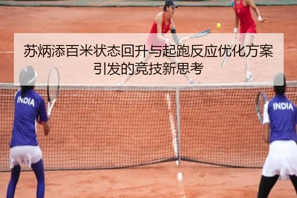 苏炳添百米状态回升与起跑反应优化方案引发的竞技新思考