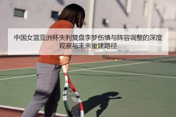 中国女篮亚洲杯失利复盘李梦伤情与阵容调整的深度观察与未来重建路径
