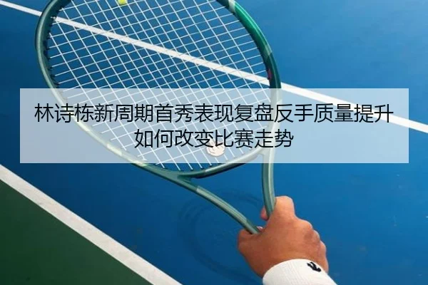 林诗栋新周期首秀表现复盘反手质量提升如何改变比赛走势