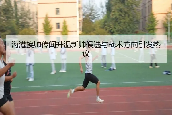 海港换帅传闻升温新帅候选与战术方向引发热议