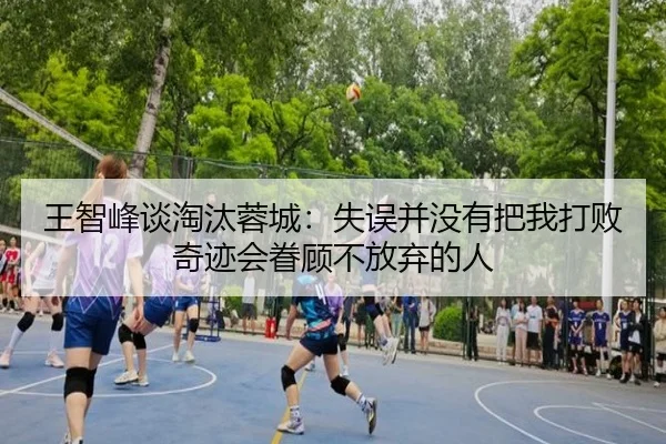 王智峰谈淘汰蓉城：失误并没有把我打败奇迹会眷顾不放弃的人