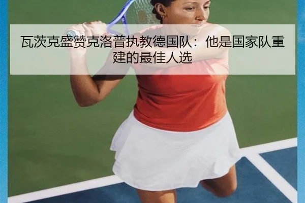 瓦茨克盛赞克洛普执教德国队：他是国家队重建的最佳人选