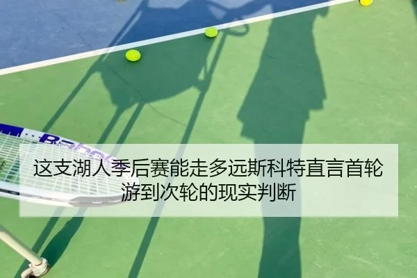 这支湖人季后赛能走多远斯科特直言首轮游到次轮的现实判断