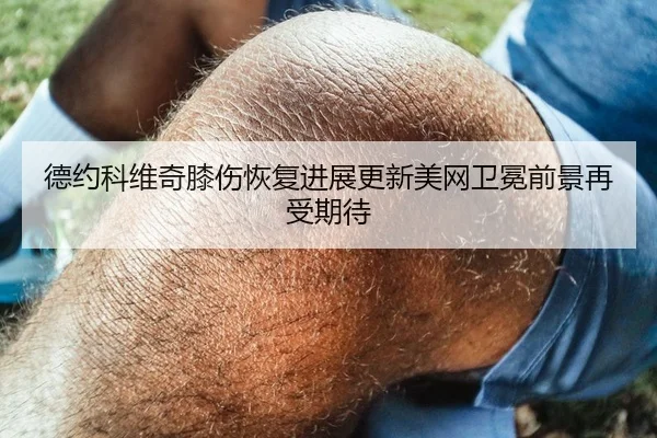 德约科维奇膝伤恢复进展更新美网卫冕前景再受期待