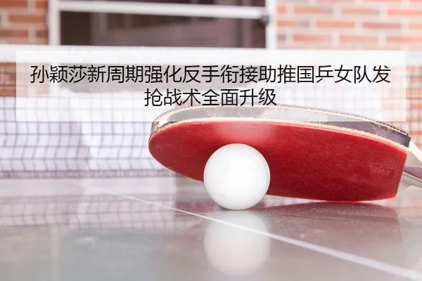 孙颖莎新周期强化反手衔接助推国乒女队发抢战术全面升级
