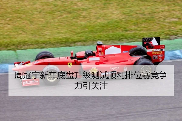 周冠宇新车底盘升级测试顺利排位赛竞争力引关注
