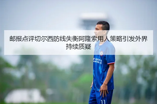 邮报点评切尔西防线失衡阿隆索用人策略引发外界持续质疑