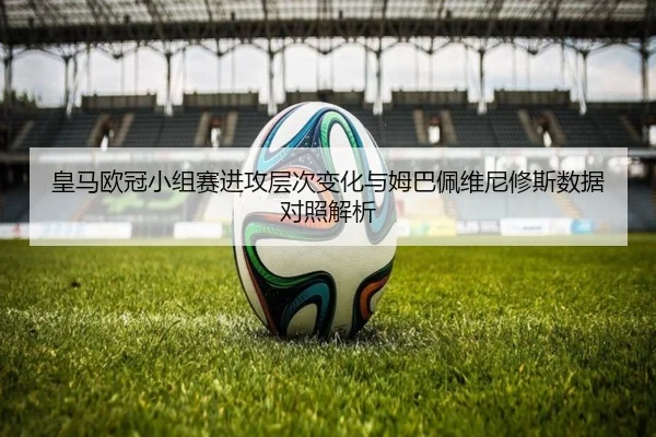 皇马欧冠小组赛进攻层次变化与姆巴佩维尼修斯数据对照解析