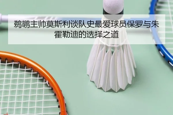 鹈鹕主帅莫斯利谈队史最爱球员保罗与朱霍勒迪的选择之道